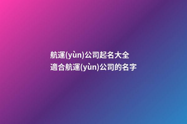 航運(yùn)公司起名大全 適合航運(yùn)公司的名字-第1張-公司起名-玄機(jī)派